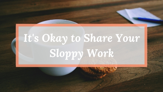 Why You Should Share Your Sloppy Work